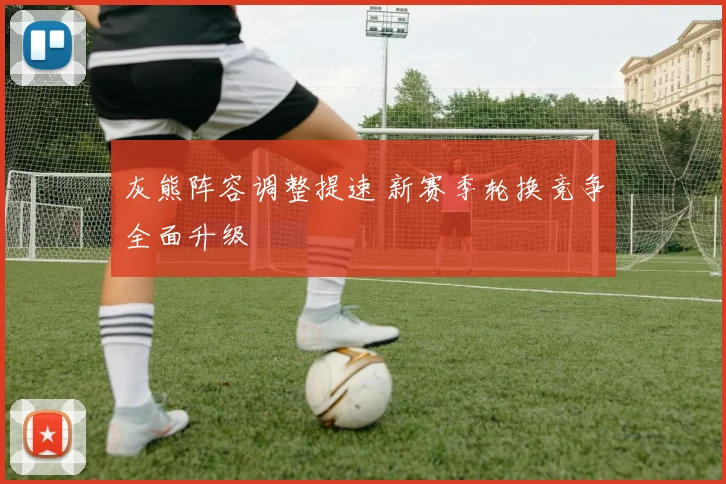 灰熊阵容调整提速 新赛季轮换竞争全面升级