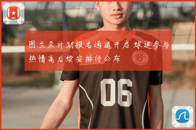 图兰朵计划报名通道开启 球迷参与热情高后续安排待公布