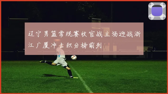 辽宁男篮常规赛收官战主场迎战浙江广厦冲击积分榜前列