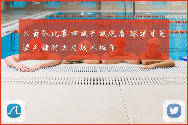 火箭队比赛回放开放观看 球迷可重温关键对决与战术细节