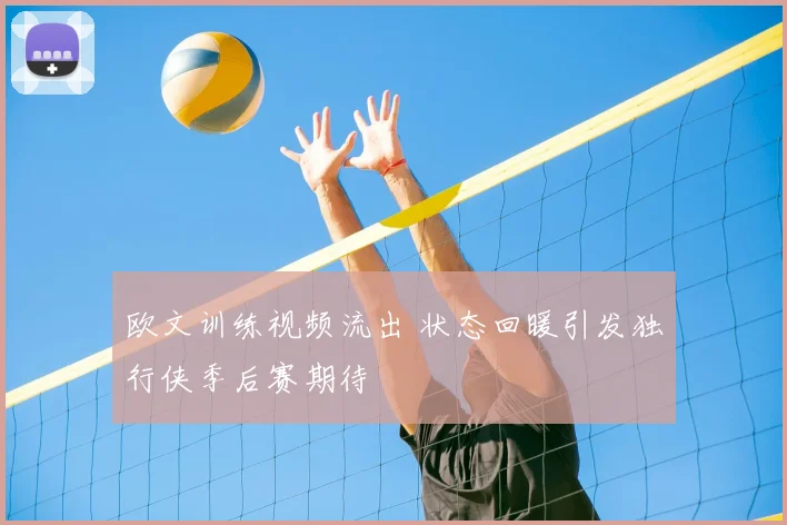 欧文训练视频流出 状态回暖引发独行侠季后赛期待