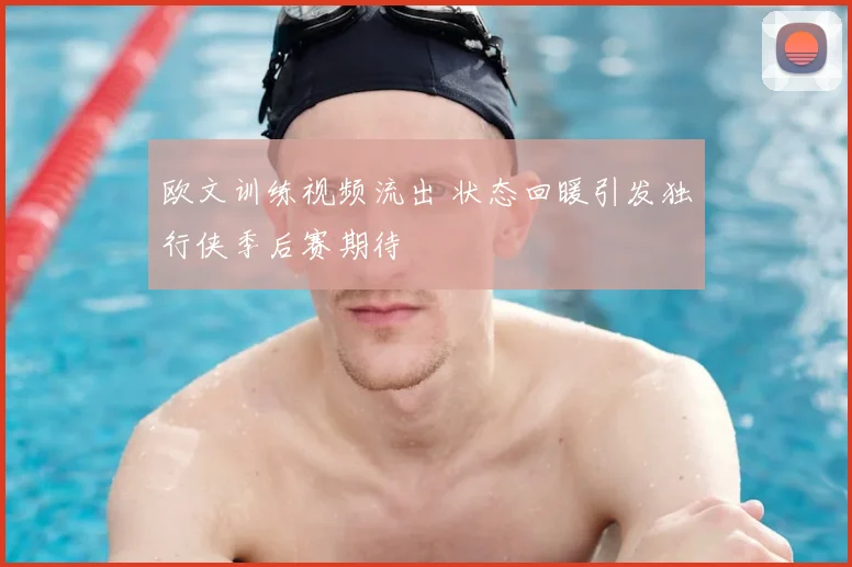 欧文训练视频流出 状态回暖引发独行侠季后赛期待