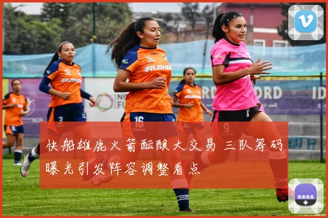 快船雄鹿火箭酝酿大交易 三队筹码曝光引发阵容调整看点
