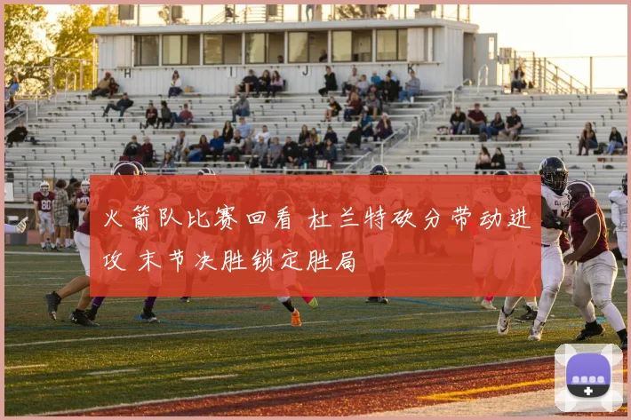 火箭队比赛回看 杜兰特砍分带动进攻 末节决胜锁定胜局