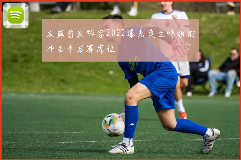 灰熊首发阵容2022曝光莫兰特领衔冲击季后赛席位