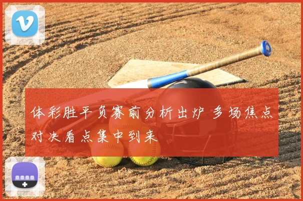体彩胜平负赛前分析出炉 多场焦点对决看点集中到来