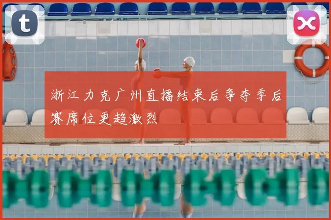 浙江力克广州直播结束后争夺季后赛席位更趋激烈