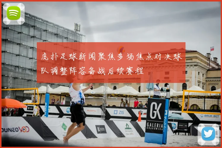 虎扑足球新闻聚焦多场焦点对决球队调整阵容备战后续赛程