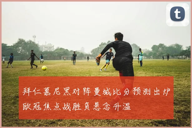 拜仁慕尼黑对阵曼城比分预测出炉欧冠焦点战胜负悬念升温