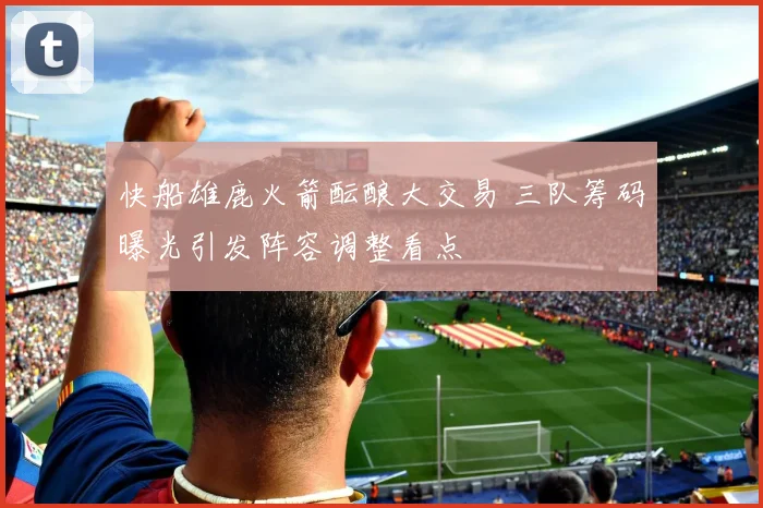 快船雄鹿火箭酝酿大交易 三队筹码曝光引发阵容调整看点