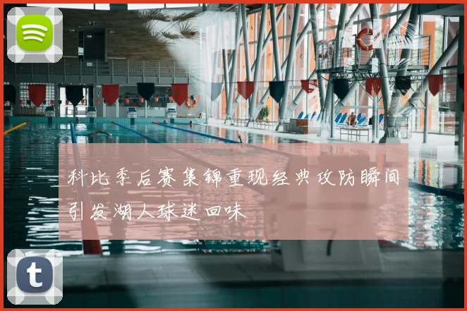 科比季后赛集锦重现经典攻防瞬间引发湖人球迷回味