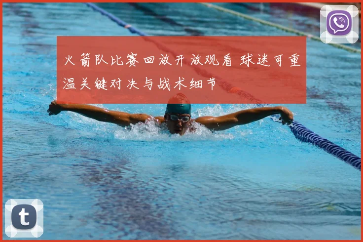 火箭队比赛回放开放观看 球迷可重温关键对决与战术细节