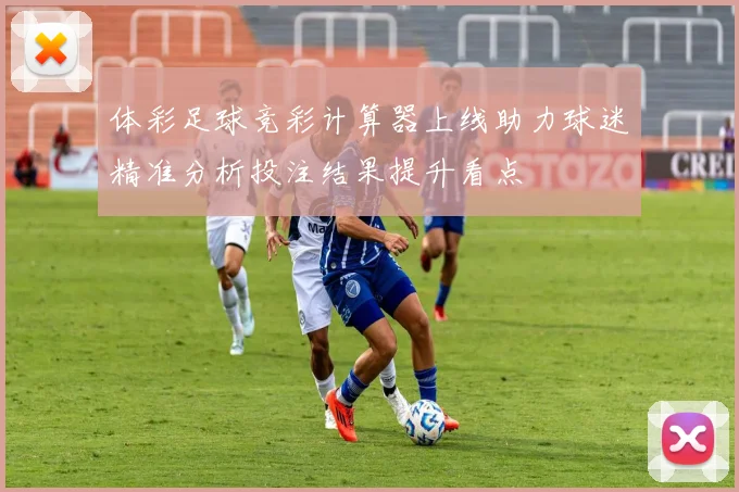 体彩足球竞彩计算器上线助力球迷精准分析投注结果提升看点