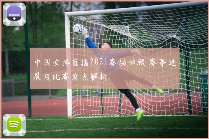 中国女排直播2021赛场回顾 赛事进展与比赛看点解析