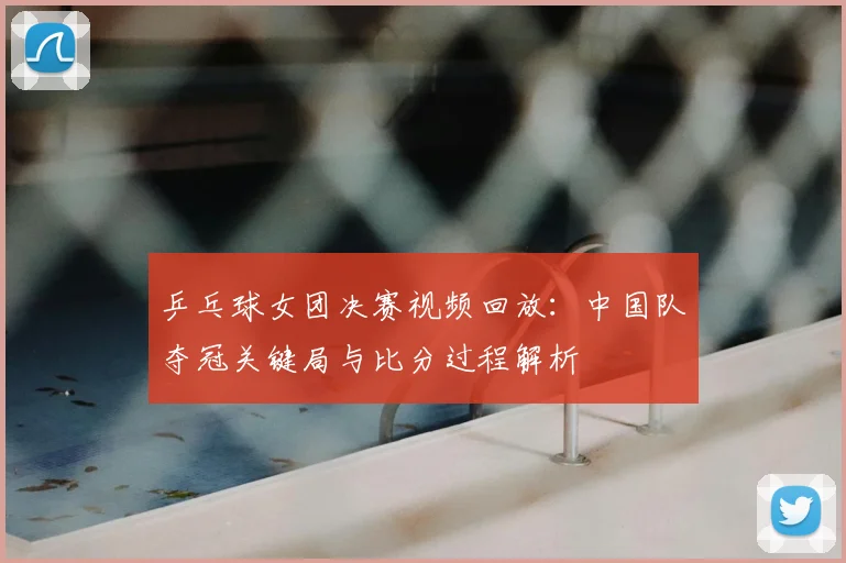 乒乓球女团决赛视频回放:中国队夺冠关键局与比分过程解析