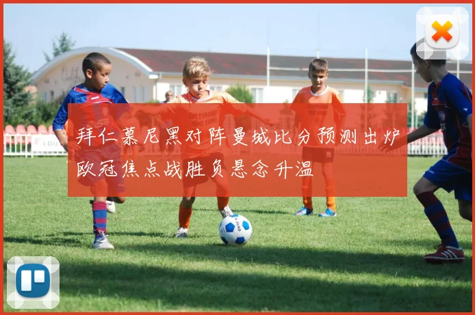 拜仁慕尼黑对阵曼城比分预测出炉欧冠焦点战胜负悬念升温