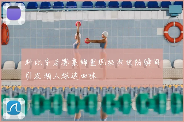 科比季后赛集锦重现经典攻防瞬间引发湖人球迷回味
