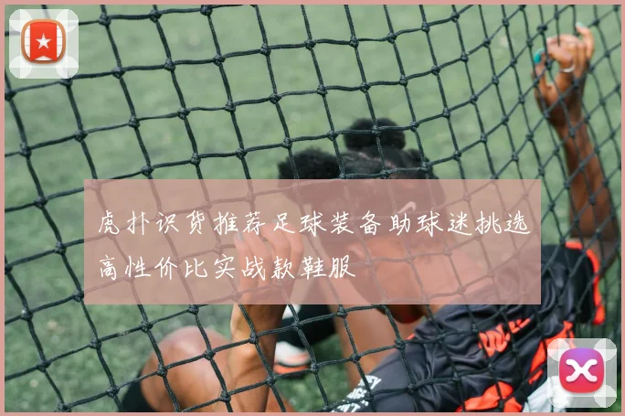 虎扑识货推荐足球装备助球迷挑选高性价比实战款鞋服