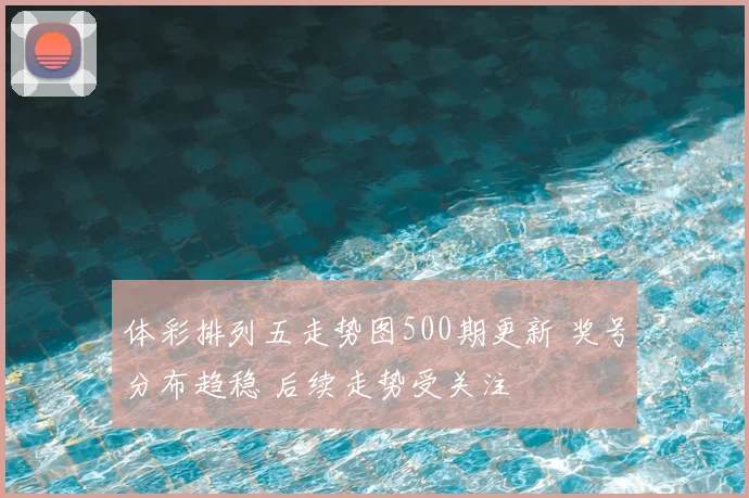 体彩排列五走势图500期更新 奖号分布趋稳 后续走势受关注
