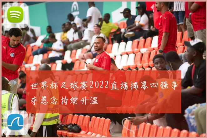 世界杯足球赛2022直播揭幕四强争夺悬念持续升温