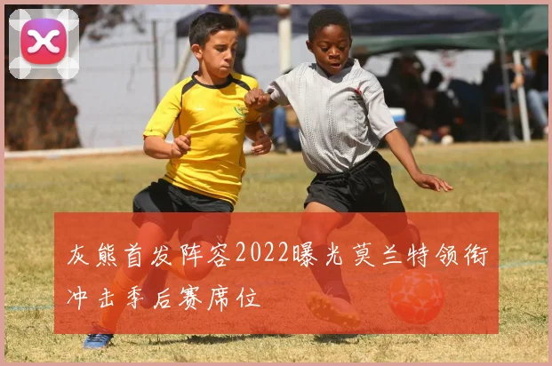 灰熊首发阵容2022曝光莫兰特领衔冲击季后赛席位
