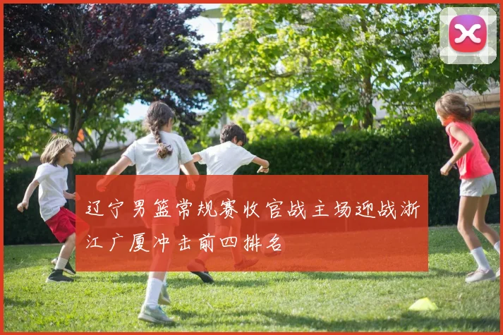 辽宁男篮常规赛收官战主场迎战浙江广厦冲击前四排名