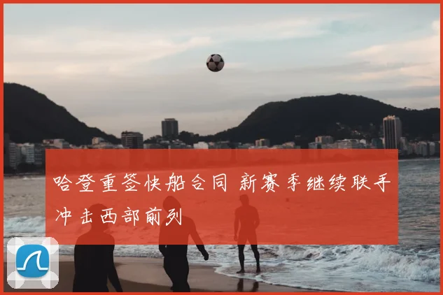 哈登重签快船合同 新赛季继续联手冲击西部前列