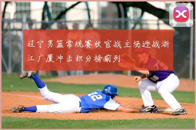 辽宁男篮常规赛收官战主场迎战浙江广厦冲击积分榜前列