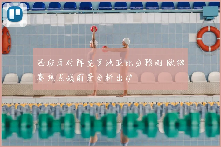 西班牙对阵克罗地亚比分预测 欧锦赛焦点战前景分析出炉