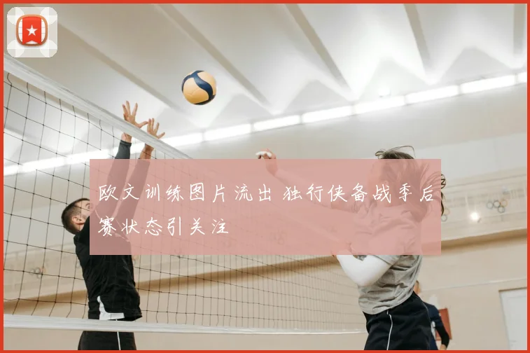 欧文训练图片流出 独行侠备战季后赛状态引关注