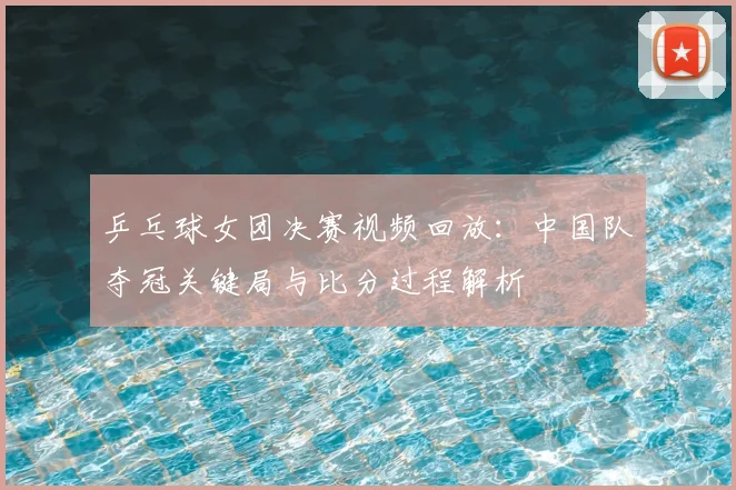乒乓球女团决赛视频回放:中国队夺冠关键局与比分过程解析