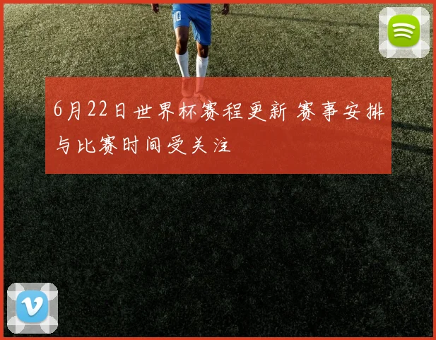 6月22日世界杯赛程更新 赛事安排与比赛时间受关注