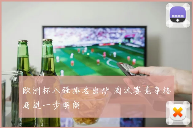 欧洲杯八强排名出炉 淘汰赛竞争格局进一步明朗