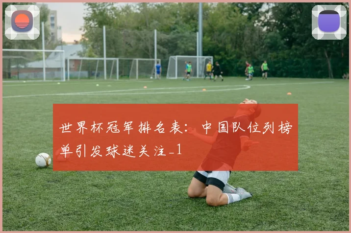 世界杯冠军排名表:中国队位列榜单引发球迷关注_1