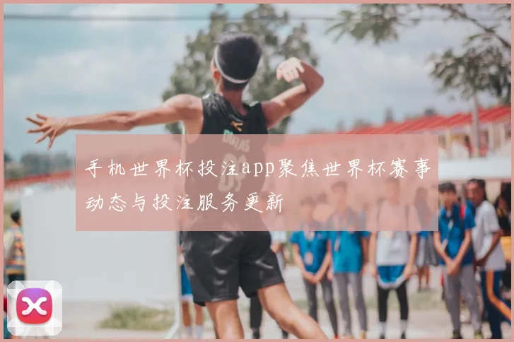 手机世界杯投注app聚焦世界杯赛事动态与投注服务更新