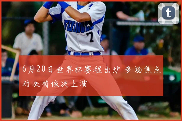 6月20日世界杯赛程出炉 多场焦点对决将依次上演