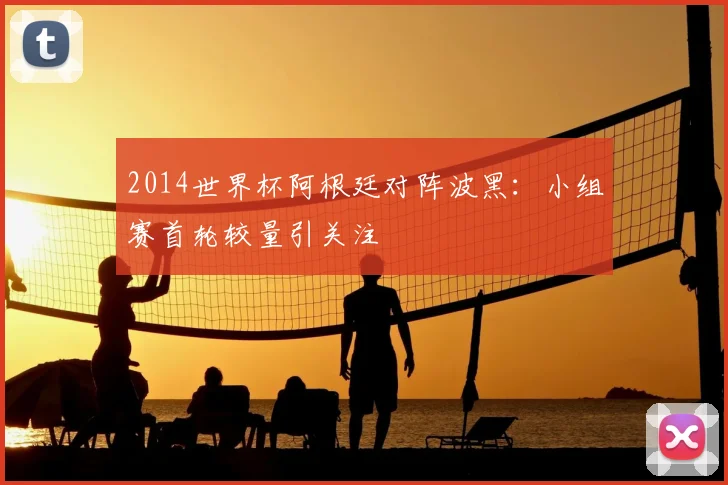 2014世界杯阿根廷对阵波黑:小组赛首轮较量引关注