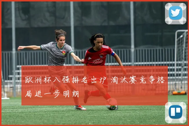 欧洲杯八强排名出炉 淘汰赛竞争格局进一步明朗