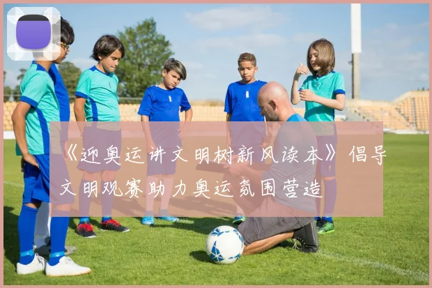 《迎奥运讲文明树新风读本》倡导文明观赛助力奥运氛围营造
